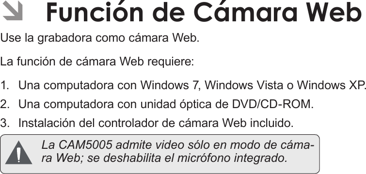 EspañolPágina 126  Función De Cámara Web ÂFunción de Cámara WebUse la grabadora como cámara Web.La función de cámara Web requiere:1.  Una computadora con Windows 7, Windows Vista o Windows XP. 2.  Una computadora con unidad óptica de DVD/CD-ROM.3.  Instalación del controlador de cámara Web incluido.  La CAM5005 admite video sólo en modo de cáma-ra Web; se deshabilita el micrófono integrado.