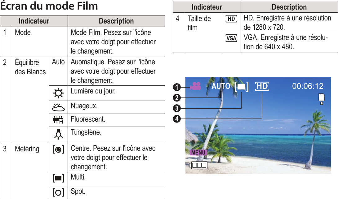 FrançaisMode Film   Page 155Écran du mode FilmIndicateur Description1Mode Mode Film. Pesez sur l&apos;icône avec votre doigt pour effectuer le changement.2Équilibre des BlancsAuto Auomatique. Pesez sur l&apos;icône avec votre doigt pour effectuer le changement.Lumière du jour.Nuageux.Fluorescent.Tungstène.3Metering Centre. Pesez sur l&apos;icône avec votre doigt pour effectuer le changement.Multi. Spot.Indicateur Description4Taille de lmHD. Enregistre à une résolution de 1280 x 720.VGA. Enregistre à une résolu-tion de 640 x 480.00:06:12AUTO HD