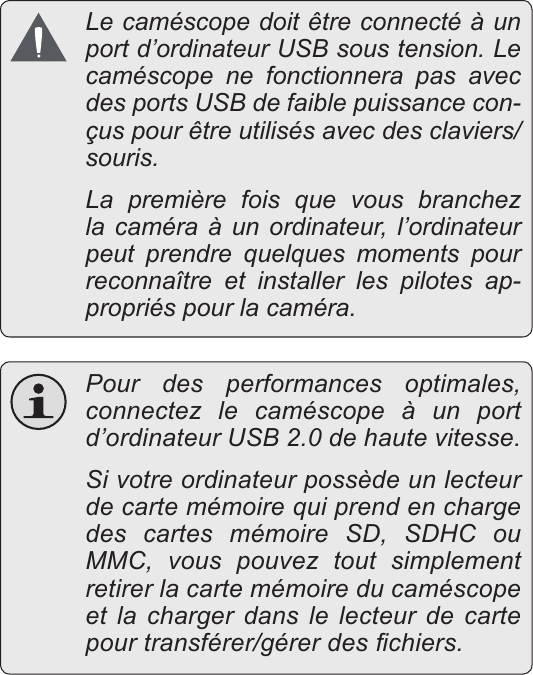 FrançaisTransfert De Fichiers À Un Ordinateur    Page 187  Le caméscope doit être connecté à un port d’ordinateur USB sous tension. Le caméscope ne fonctionnera pas avec des ports USB de faible puissance con-çus pour être utilisés avec des claviers/souris.   La première fois que vous branchez la caméra à un ordinateur, l’ordinateur peut prendre quelques moments pour reconnaître et installer les pilotes ap-propriés pour la caméra. Pour des performances optimales, connectez le caméscope à un port d’ordinateur USB 2.0 de haute vitesse.  Si votre ordinateur possède un lecteur de carte mémoire qui prend en charge des cartes mémoire SD, SDHC ou MMC, vous pouvez tout simplement retirer la carte mémoire du caméscope et la charger dans le lecteur de carte pour transférer/gérer des chiers.