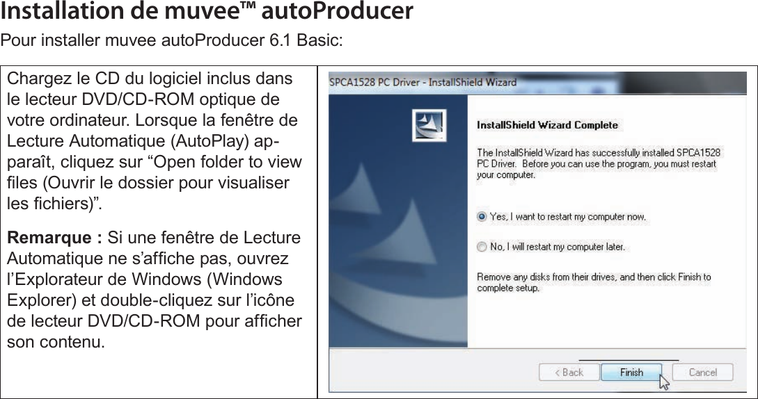 FrançaisA Propos Du Logiciel Inclus    Page 189Installation de muvee™ autoProducerPour installer muvee autoProducer 6.1 Basic:Chargez le CD du logiciel inclus dans le lecteur DVD/CD-ROM optique de votre ordinateur. Lorsque la fenêtre de Lecture Automatique (AutoPlay) ap-paraît, cliquez sur “Open folder to view les (Ouvrir le dossier pour visualiser les chiers)”. Remarque : Si une fenêtre de Lecture Automatique ne s’afche pas, ouvrez l’Explorateur de Windows (Windows Explorer) et double-cliquez sur l’icône de lecteur DVD/CD-ROM pour afcher son contenu.