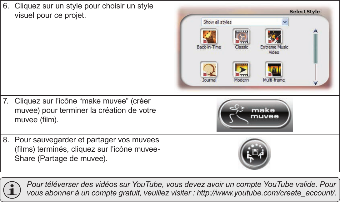 FrançaisA Propos Du Logiciel Inclus    Page 1976.  Cliquez sur un style pour choisir un style visuel pour ce projet.7.  Cliquez sur l’icône “make muvee” (créer muvee) pour terminer la création de votre muvee (lm).8.  Pour sauvegarder et partager vos muvees (lms) terminés, cliquez sur l’icône muvee- Share (Partage de muvee).  Pour téléverser des vidéos sur YouTube, vous devez avoir un compte YouTube valide. Pour vous abonner à un compte gratuit, veuillez visiter : http://www.youtube.com/create_account/.