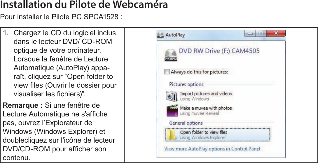 FrançaisFonction De Web Camera   Page 199Installation du Pilote de WebcaméraPour installer le Pilote PC SPCA1528 :1.  Chargez le CD du logiciel inclus dans le lecteur DVD/ CD-ROM optique de votre ordinateur. Lorsque la fenêtre de Lecture Automatique (AutoPlay) appa-raît, cliquez sur “Open folder to view les (Ouvrir le dossier pour visualiser les chiers)”.Remarque : Si une fenêtre de Lecture Automatique ne s’afche pas, ouvrez l’Explorateur de Windows (Windows Explorer) et doublecliquez sur l’icône de lecteur DVD/CD-ROM pour afcher son contenu.