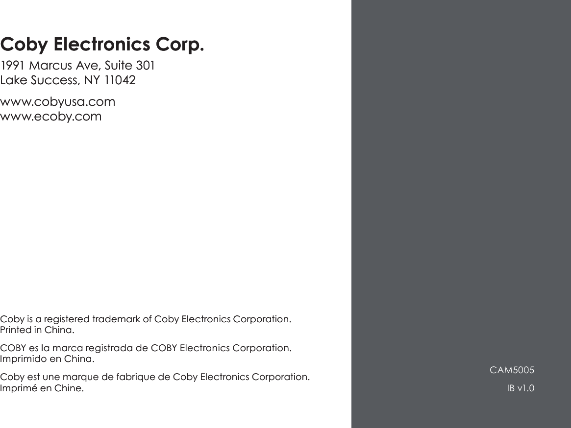 Coby is a registered trademark of Coby Electronics Corporation. Printed in China.COBY es la marca registrada de COBY Electronics Corporation. Imprimido en China.Coby est une marque de fabrique de Coby Electronics Corporation. Imprimé en Chine.Coby Electronics Corp.1991 Marcus Ave, Suite 301 Lake Success, NY 11042www.cobyusa.com www.ecoby.comCSMP120IB v1.0Coby is a registered trademark of Coby Electronics Corporation. Printed in China.COBY es la marca registrada de COBY Electronics Corporation. Imprimido en China.Coby est une marque de fabrique de Coby Electronics Corporation. Imprimé en Chine.Coby Electronics Corp.1991 Marcus Ave, Suite 301 Lake Success, NY 11042www.cobyusa.com www.ecoby.comCAM5005IB v1.0