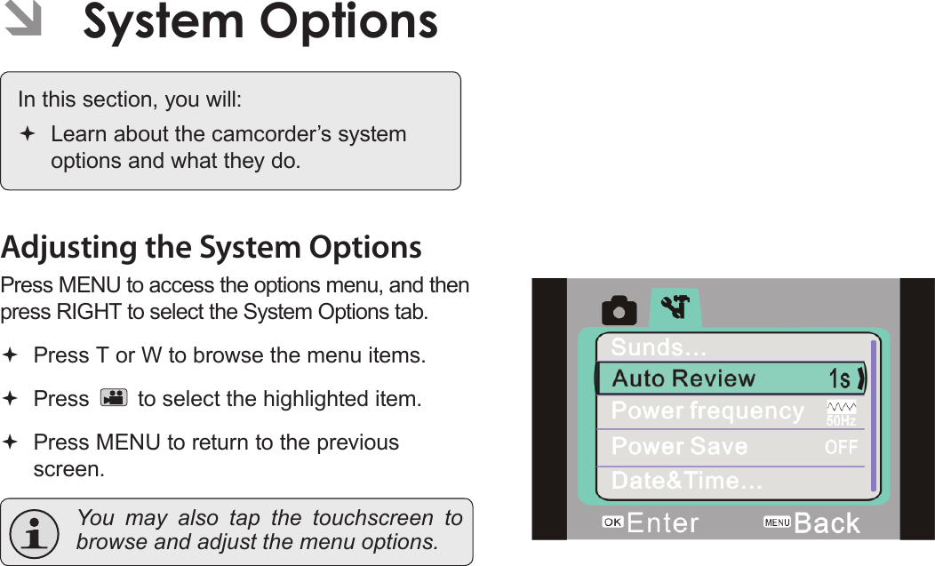 Page 36  System Options English ÂSystem Options In this section, you will: Learn about the camcorder’s system options and what they do.Adjusting the System OptionsPress MENU to access the options menu, and then press RIGHT to select the System Options tab. Press T or W to browse the menu items. Press   to select the highlighted item. Press MENU to return to the previous screen.  You may also tap the touchscreen to browse and adjust the menu options.!