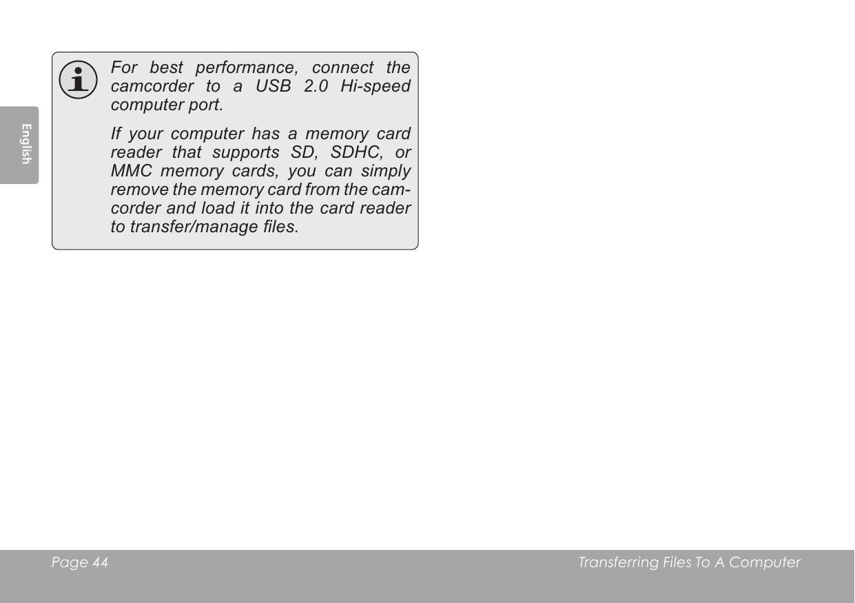 Page 44  Transferring Files To A Computer English For best performance, connect the camcorder to a USB 2.0 Hi-speed computer port.  If your computer has a memory card reader that supports SD, SDHC, or MMC memory cards, you can simply remove the memory card from the cam-corder and load it into the card reader to transfer/manage les.