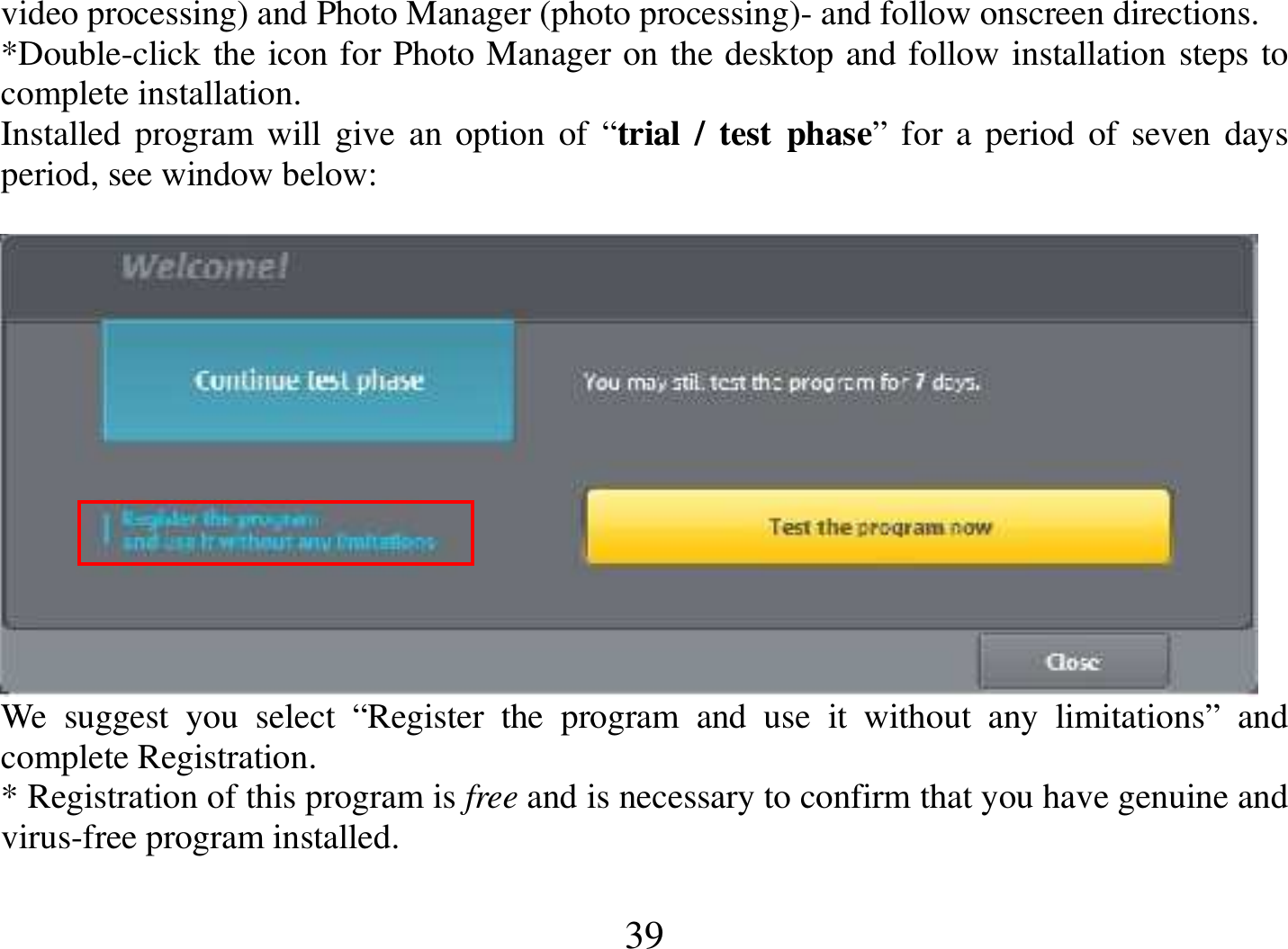  39 video processing) and Photo Manager (photo processing)- and follow onscreen directions.  *Double-click the icon for Photo Manager on the desktop and follow installation steps to complete installation. Installed program will  give  an option  of  “trial  /  test  phase” for  a period of seven  days period, see window below:   We  suggest  you  select  “Register  the  program  and  use  it  without  any  limitations”  and complete Registration. * Registration of this program is free and is necessary to confirm that you have genuine and virus-free program installed. 