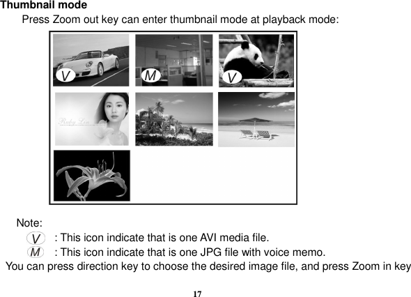  17        Thumbnail mode               Press Zoom out key can enter thumbnail mode at playback mode:                          Note:                               : This icon indicate that is one AVI media file.                             : This icon indicate that is one JPG file with voice memo.         You can press direction key to choose the desired image file, and press Zoom in key 