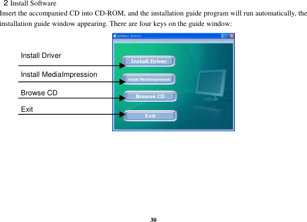  30  2 Install Software Insert the accompanied CD into CD-ROM, and the installation guide program will run automatically, the installation guide window appearing. There are four keys on the guide window:            Install Driver Install MediaImpression Browse CD   Exit 