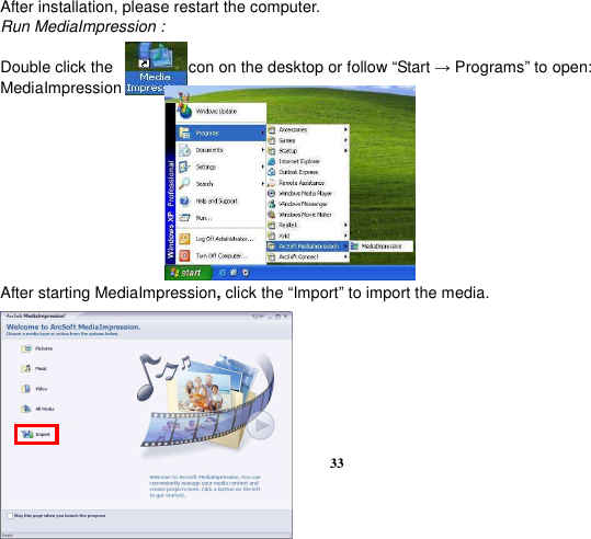  33  After installation, please restart the computer. Run MediaImpression :  Double click the                  icon on the desktop or follow “Start → Programs” to open: MediaImpression          After starting MediaImpression, click the “Import” to import the media.        