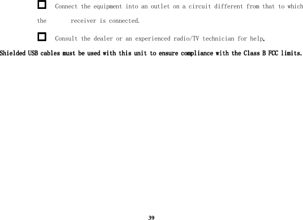  39  Connect the equipment into an outlet on a circuit different from that to which the        receiver is connected.  Consult the dealer or an experienced radio/TV technician for help.... ShieldedShieldedShieldedShielded USB USB USB USB cables must be used with this unit to ensure compliance with th cables must be used with this unit to ensure compliance with th cables must be used with this unit to ensure compliance with th cables must be used with this unit to ensure compliance with the Class B FCC limits.e Class B FCC limits.e Class B FCC limits.e Class B FCC limits.       