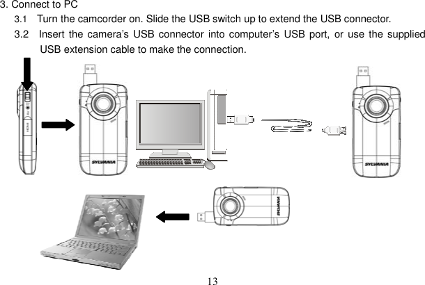 13 3. Connect to PC 3.1  Turn the camcorder on. Slide the USB switch up to extend the USB connector. 3.2  Insert the camera’s USB connector into computer’s USB port, or use the supplied USB extension cable to make the connection. 