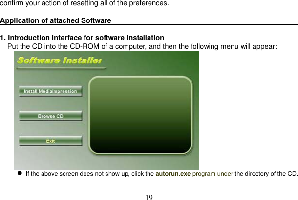 19 confirm your action of resetting all of the preferences.   Application of attached Software                                                         1. Introduction interface for software installationPut the CD into the CD-ROM of a computer, and then the following menu will appear:If the above screen does not show up, click the autorun.exe program under the directory of the CD. 