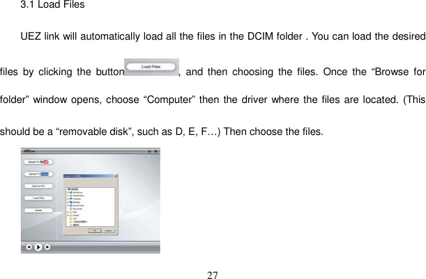 27 3.1 Load Files UEZ link will automatically load all the files in the DCIM folder . You can load the desired files by clicking the button , and then choosing the files. Once the “Browse for folder” window opens, choose “Computer” then the driver where the files are located. (This should be a “removable disk”, such as D, E, F…) Then choose the files. 