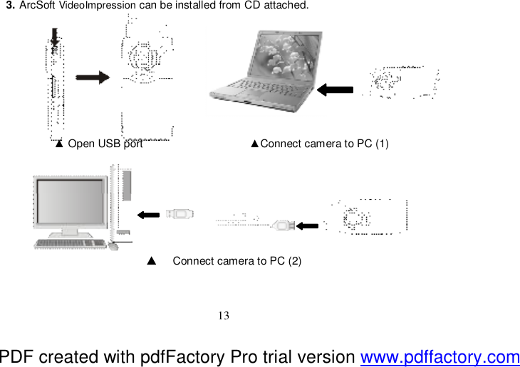  13 3. ArcSoft VideoImpression can be installed from CD attached.                                                 ▲ Open USB port                   ▲Connect camera to PC (1)        ▲ Connect camera to PC (2)   PDF created with pdfFactory Pro trial version www.pdffactory.com