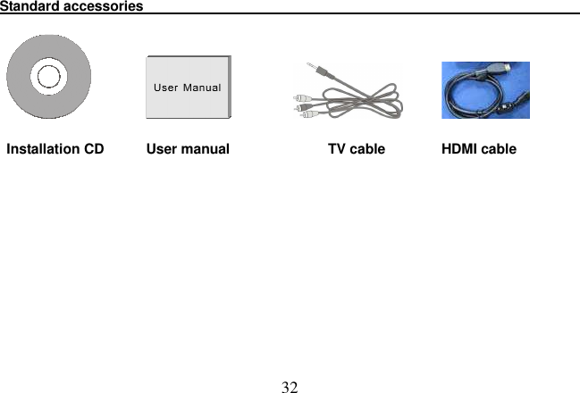 32 Standard accessories                                                                                                   Installation CD            User manual                            TV cable                HDMI cable 