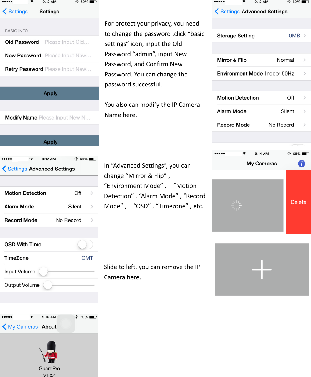 Forprotectyourprivacy,youneedtochangethepassword.click“basicsettings”icon,inputtheOldPassword“admin”,inputNewPassword,andConfirmNewPassword.Youcanchangethepasswordsuccessful.YoualsocanmodifytheIPCameraNamehere.In“AdvancedSettings”,youcanchange“Mirror&amp;Flip”,“EnvironmentMode”,”MotionDetection”,“Alarm Mode”,“RecordMode”,“OSD”,“Timezone”,etc.Slidetoleft,youcanremovetheIPCamerahere.
