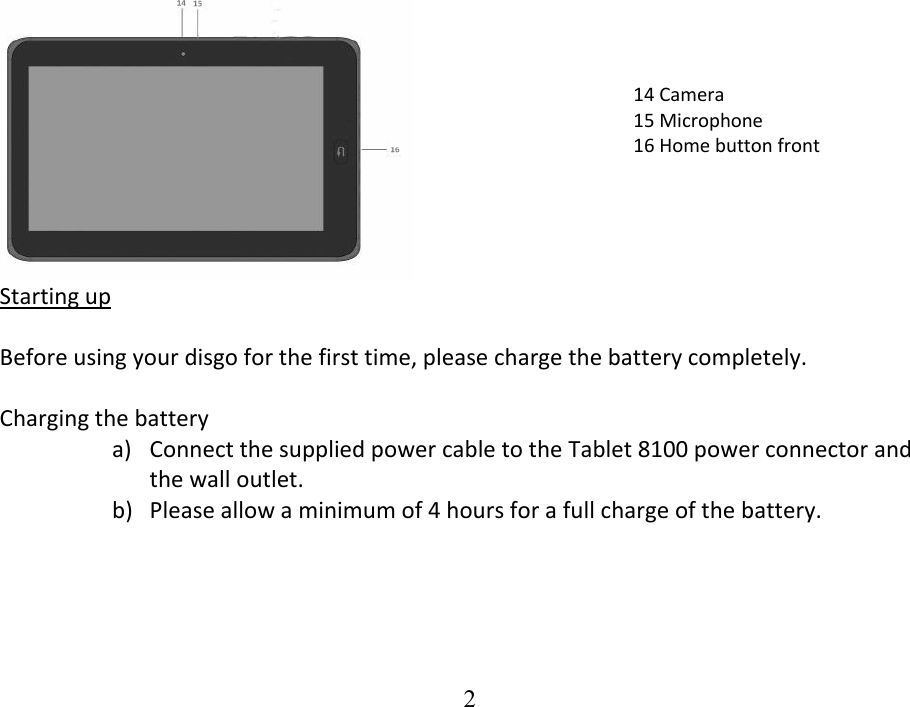  2  StartingupBeforeusingyourdisgoforthefirsttime,pleasechargethebatterycompletely.Chargingthebatterya) ConnectthesuppliedpowercabletotheTablet8100powerconnectorandthewalloutlet.b) Pleaseallowaminimumof4hoursforafullchargeofthebattery.14 Camera15Microphone16Homebuttonfront