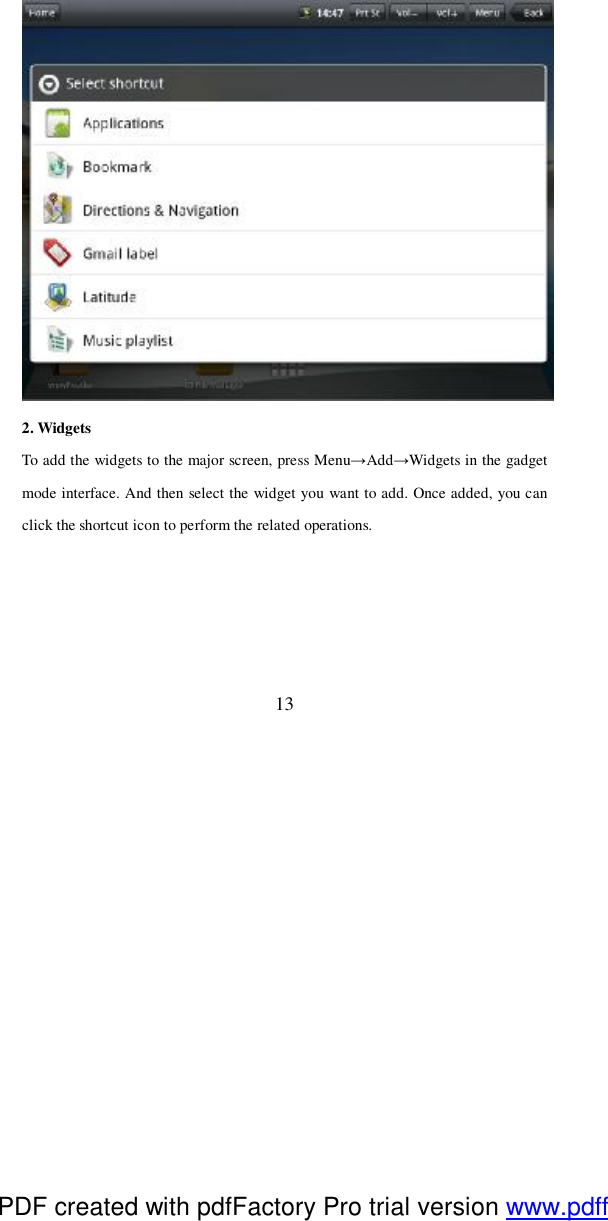  13  2. Widgets To add the widgets to the major screen, press Menu→Add→Widgets in the gadget mode interface. And then select the widget you want to add. Once added, you can click the shortcut icon to perform the related operations.  PDF created with pdfFactory Pro trial version www.pdffactory.com