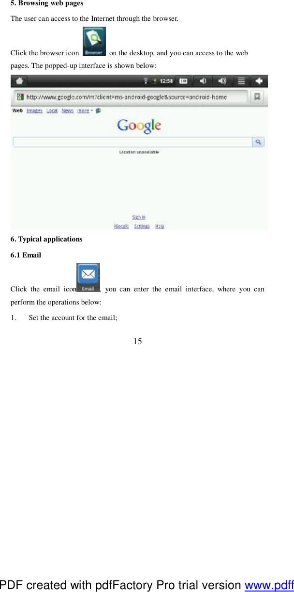  15 5. Browsing web pages The user can access to the Internet through the browser. Click the browser icon   on the desktop, and you can access to the web pages. The popped-up interface is shown below:    6. Typical applications 6.1 Email Click the email icon , you can enter the email interface, where you can perform the operations below: 1. Set the account for the email; PDF created with pdfFactory Pro trial version www.pdffactory.com