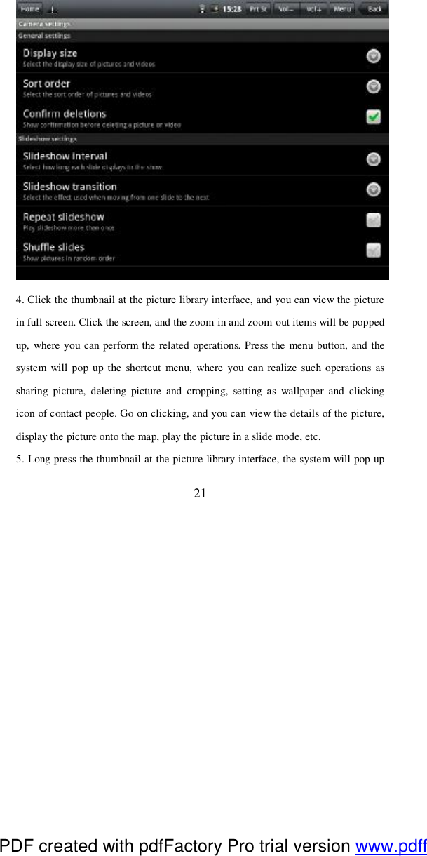  21  4. Click the thumbnail at the picture library interface, and you can view the picture in full screen. Click the screen, and the zoom-in and zoom-out items will be popped up, where you can perform the related operations. Press the menu button, and the system will pop up the shortcut menu, where you can realize such operations as sharing picture, deleting picture and cropping, setting as wallpaper and clicking icon of contact people. Go on clicking, and you can view the details of the picture, display the picture onto the map, play the picture in a slide mode, etc.  5. Long press the thumbnail at the picture library interface, the system will pop up PDF created with pdfFactory Pro trial version www.pdffactory.com