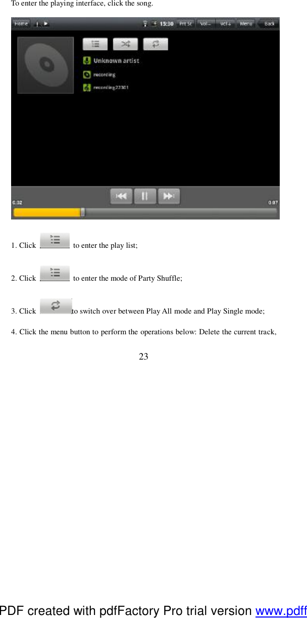  23 To enter the playing interface, click the song.    1. Click   to enter the play list; 2. Click   to enter the mode of Party Shuffle; 3. Click  to switch over between Play All mode and Play Single mode; 4. Click the menu button to perform the operations below: Delete the current track, PDF created with pdfFactory Pro trial version www.pdffactory.com