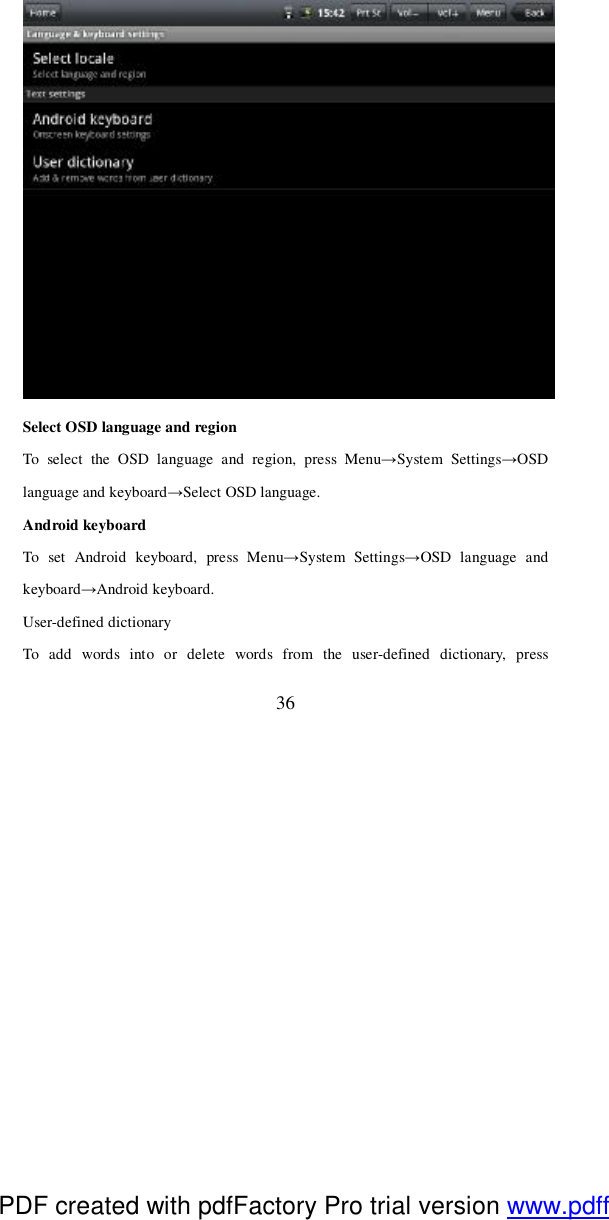  36  Select OSD language and region  To select the OSD language and region, press Menu→System Settings→OSD language and keyboard→Select OSD language. Android keyboard To set Android keyboard, press Menu→System Settings→OSD language and keyboard→Android keyboard. User-defined dictionary To add words into or delete words from the user-defined dictionary, press PDF created with pdfFactory Pro trial version www.pdffactory.com