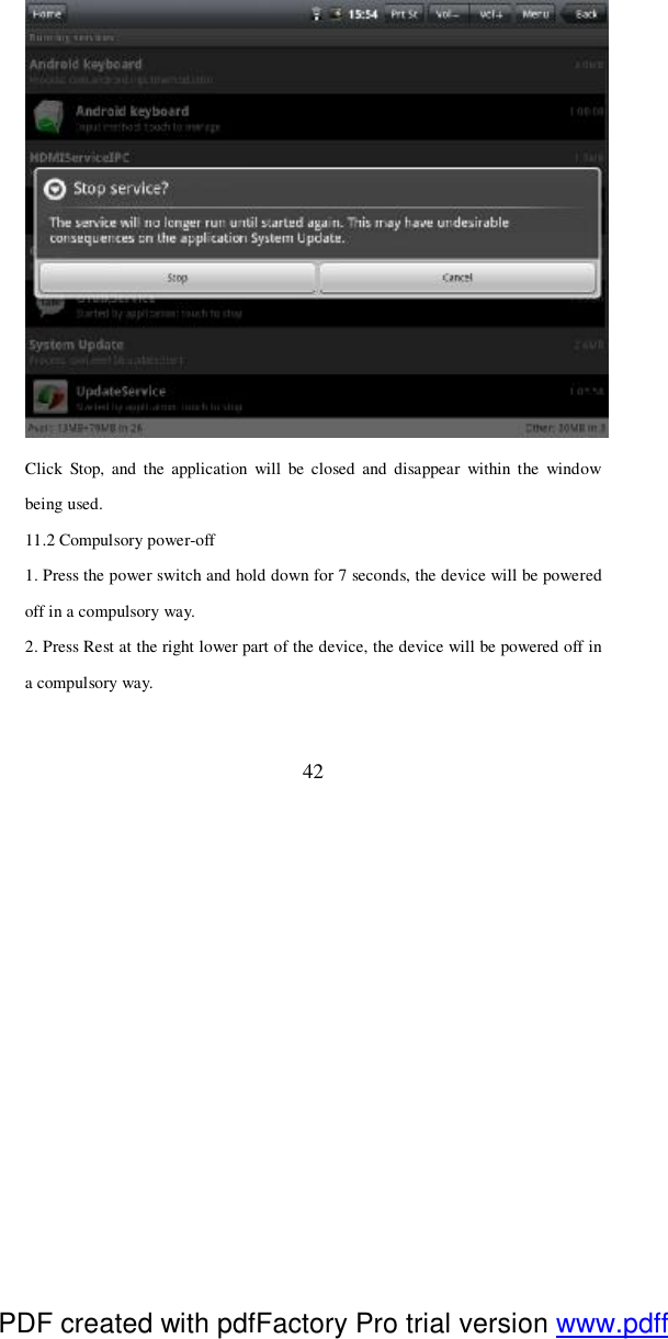  42  Click Stop, and the application will be closed and disappear within the window being used.  11.2 Compulsory power-off 1. Press the power switch and hold down for 7 seconds, the device will be powered off in a compulsory way. 2. Press Rest at the right lower part of the device, the device will be powered off in a compulsory way.  PDF created with pdfFactory Pro trial version www.pdffactory.com