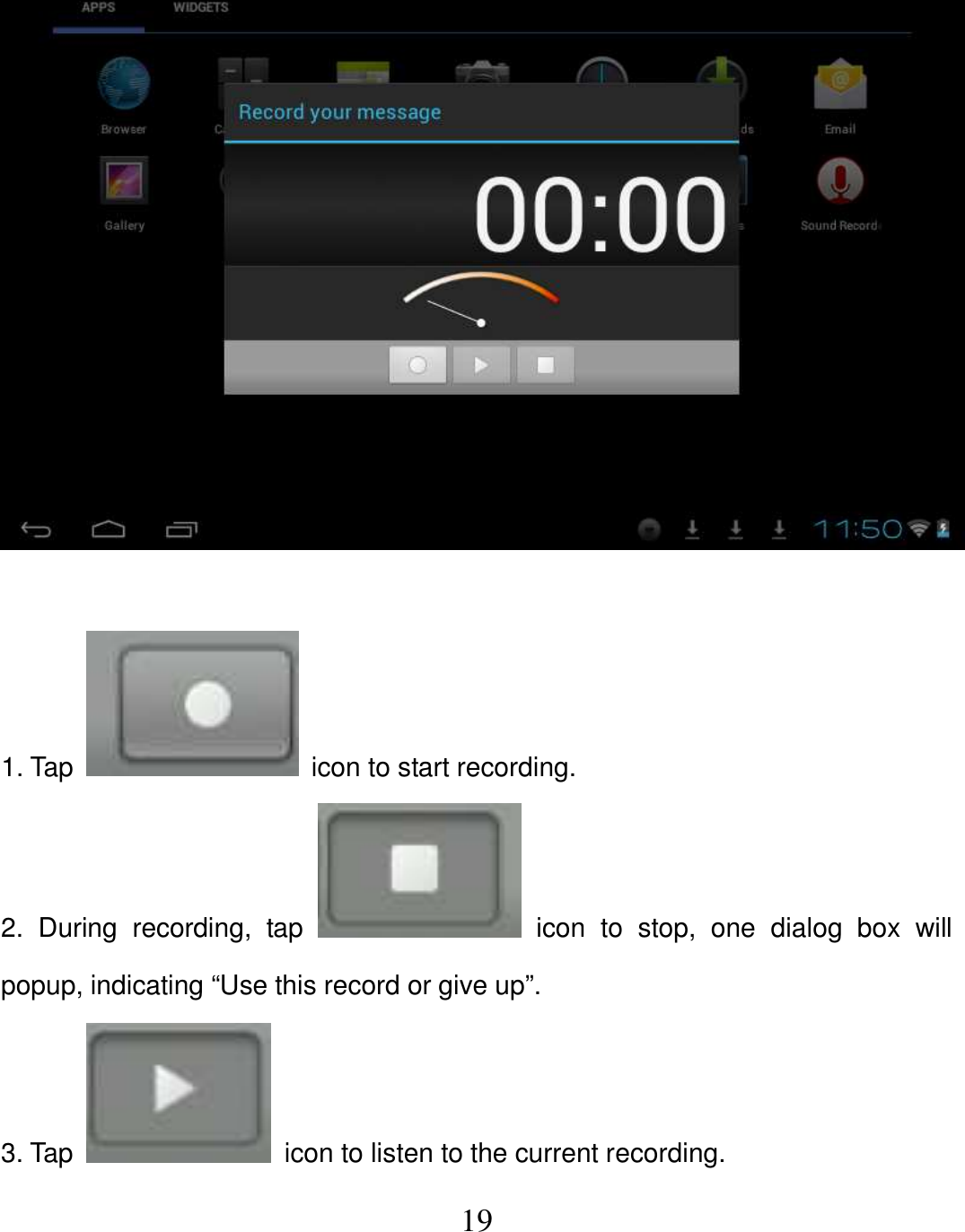   19   1. Tap    icon to start recording. 2.  During  recording,  tap    icon  to  stop,  one  dialog  box  will popup, indicating “Use this record or give up”. 3. Tap    icon to listen to the current recording. 