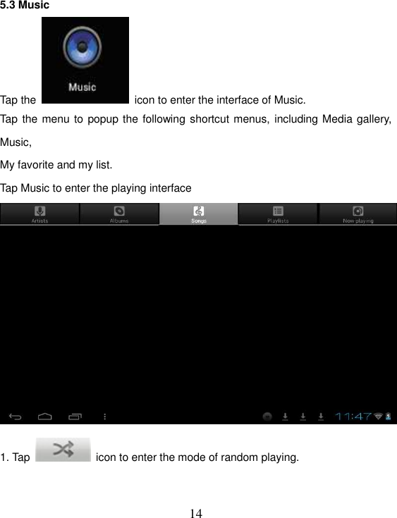   14 5.3 Music Tap the    icon to enter the interface of Music.  Tap the menu to popup the following shortcut menus, including Media gallery, Music,   My favorite and my list. Tap Music to enter the playing interface  1. Tap    icon to enter the mode of random playing. 