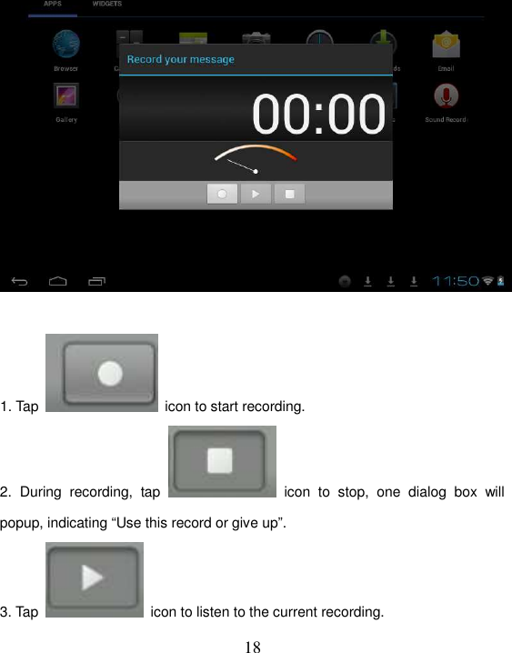   18   1. Tap    icon to start recording. 2.  During  recording,  tap    icon  to  stop,  one  dialog  box  will popup, indicating “Use this record or give up”. 3. Tap    icon to listen to the current recording. 