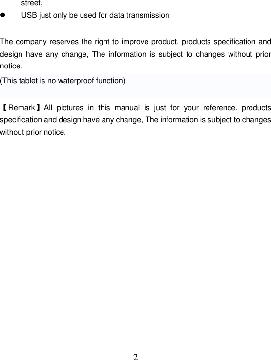   2street,   USB just only be used for data transmission  The company reserves the right to improve product, products specification and design  have any change,  The  information  is  subject to changes  without prior notice. (This tablet is no waterproof function)  【Remark】All  pictures  in  this  manual  is  just  for  your  reference.  products specification and design have any change, The information is subject to changes without prior notice.              