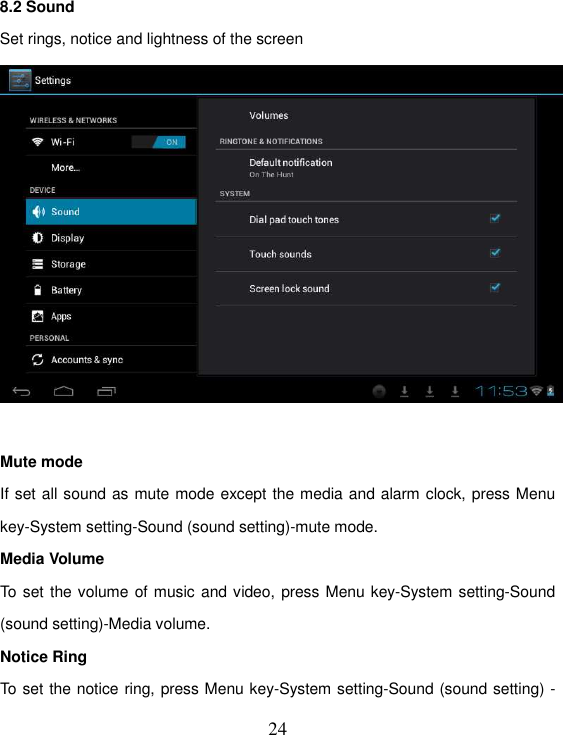   24 8.2 Sound Set rings, notice and lightness of the screen   Mute mode If set all sound as mute mode except the media and alarm clock, press Menu key-System setting-Sound (sound setting)-mute mode. Media Volume To set the volume of music and video, press Menu key-System setting-Sound (sound setting)-Media volume. Notice Ring To set the notice ring, press Menu key-System setting-Sound (sound setting) - 