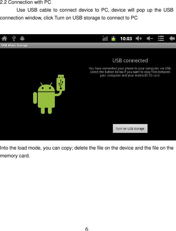   62.2 Connection with PC   Use  USB cable to connect  device to PC,  device will pop up the  USB connection window, click Turn on USB storage to connect to PC   Into the load mode, you can copy; delete the file on the device and the file on the memory card.         