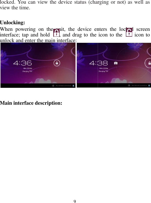  9locked. You can view the device status (charging or not) as well as view the time.    Unlocking: When  powering  on  the  unit,  the  device  enters  the  locked  screen interface; tap and hold , and drag to the icon to the unlock and enter the main interface:                   Main interface description:    locked. You can view the device status (charging or not) as well as When  powering  on  the  unit,  the  device  enters  the  locked  screen , and drag to the icon to the   icon to 