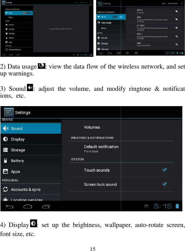  15            2) Data usage : view the data flow of the wireless network, and set up warnings.  3)  Sound:  adjust  the  volume,  and  modify  ringtone  &amp;  notifications,  etc.                 4)  Display:  set  up  the  brightness,  wallpaper,  autofont size, etc. e wireless network, and set :  adjust  the  volume,  and  modify  ringtone  &amp;  notificat:  set  up  the  brightness,  wallpaper,  auto-rotate  screen, 