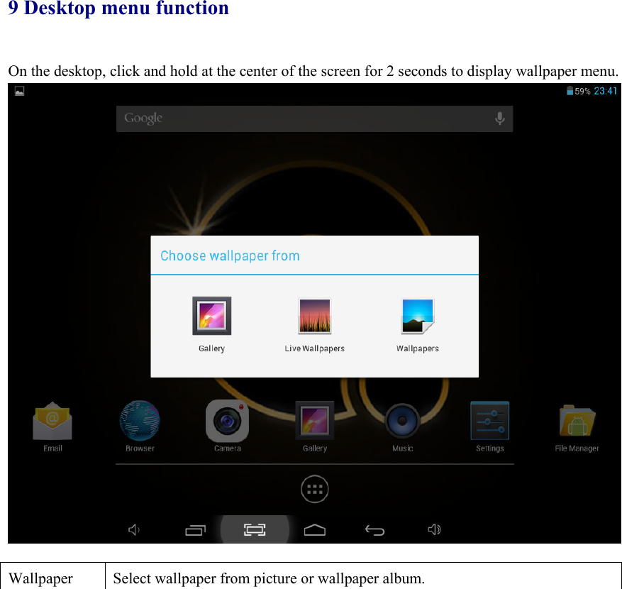 9 Desktop menu function On the desktop, click and hold at the center of the screen for 2 seconds to display wallpaper menu.   Wallpaper  Select wallpaper from picture or wallpaper album.   