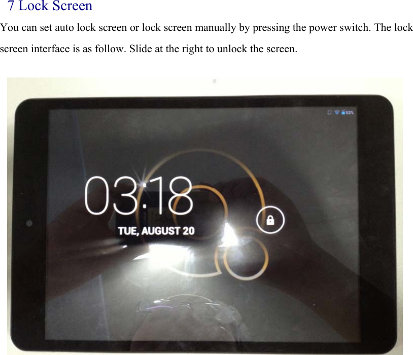 7 Lock Screen You can set auto lock screen or lock screen manually by pressing the power switch. The lock screen interface is as follow. Slide at the right to unlock the screen.               
