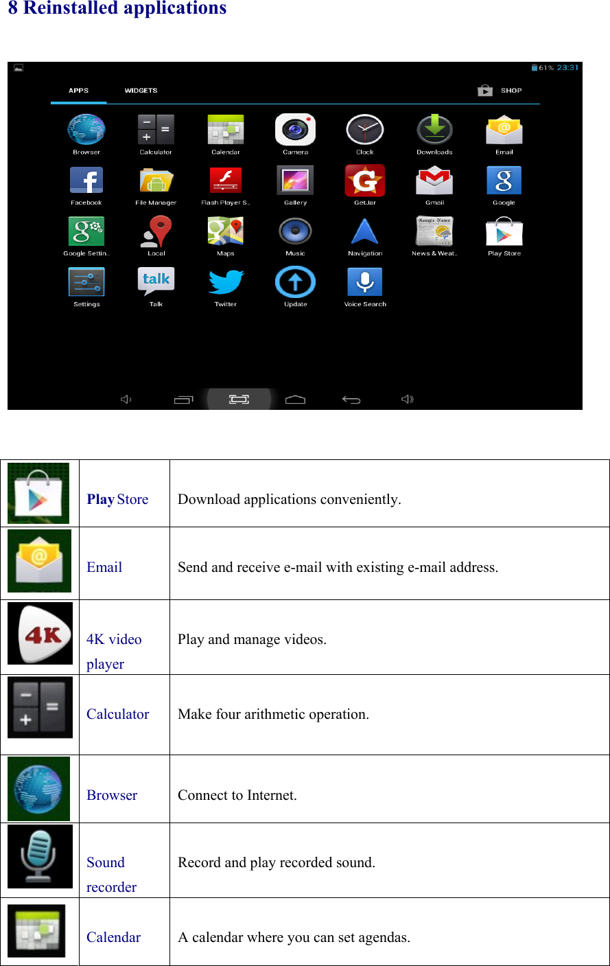 8 Reinstalled applications   Play Store   Download applications conveniently.   Email  Send and receive e-mail with existing e-mail address.   4K video player  Play and manage videos.   Calculator   Make four arithmetic operation.   Browser  Connect to Internet.   Sound recorder  Record and play recorded sound.   Calendar  A calendar where you can set agendas. 