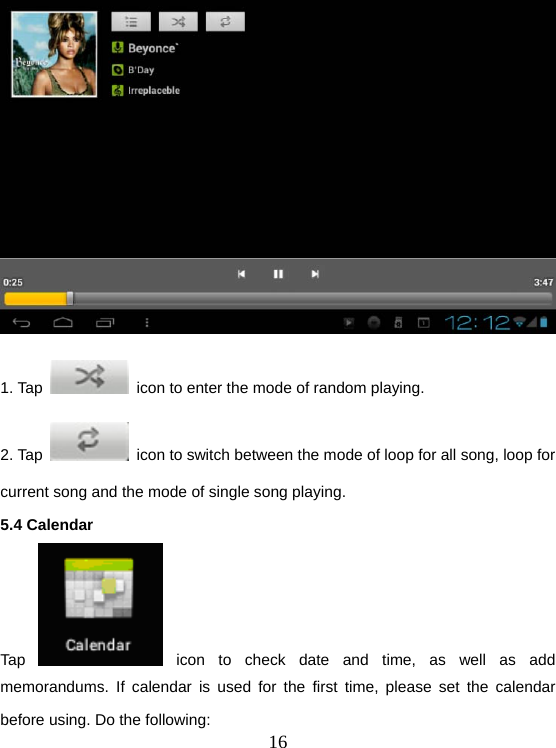  16 1. Tap    icon to enter the mode of random playing. 2. Tap    icon to switch between the mode of loop for all song, loop for current song and the mode of single song playing. 5.4 Calendar   Tap   icon to check date and time, as well as add memorandums. If calendar is used for the first time, please set the calendar before using. Do the following: 