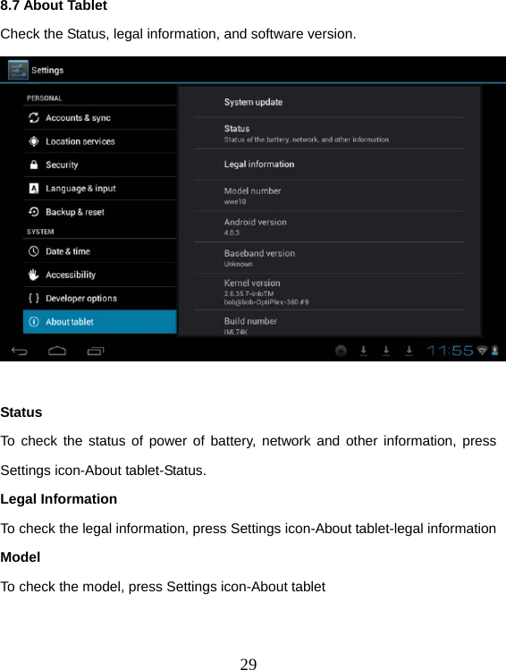  298.7 About Tablet Check the Status, legal information, and software version.   Status To check the status of power of battery, network and other information, press Settings icon-About tablet-Status. Legal Information To check the legal information, press Settings icon-About tablet-legal information Model To check the model, press Settings icon-About tablet  