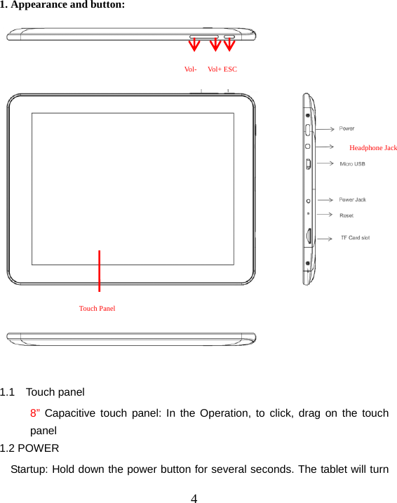  4 1. Appearance and button:   1.1 Touch panel 8” Capacitive touch panel: In the Operation, to click, drag on the touch panel 1.2 POWER     Startup: Hold down the power button for several seconds. The tablet will turn Vol-   Vol+ ESC  Headphone Jack Touch Panel 