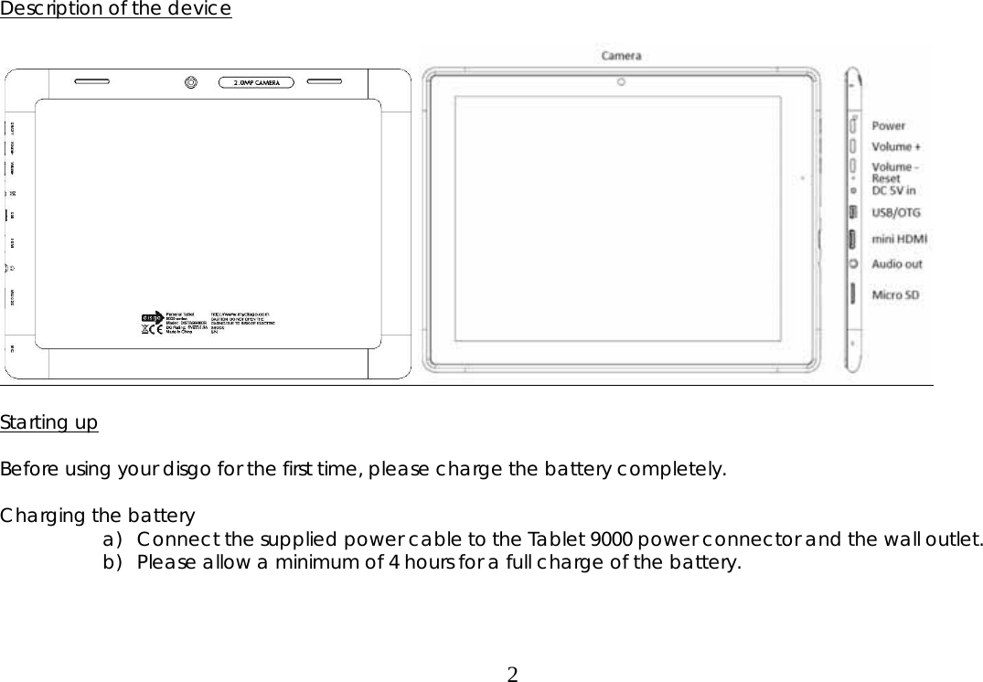  2Description of the device     Starting up  Before using your disgo for the first time, please charge the battery completely.  Charging the battery a) Connect the supplied power cable to the Tablet 9000 power connector and the wall outlet. b) Please allow a minimum of 4 hours for a full charge of the battery.    