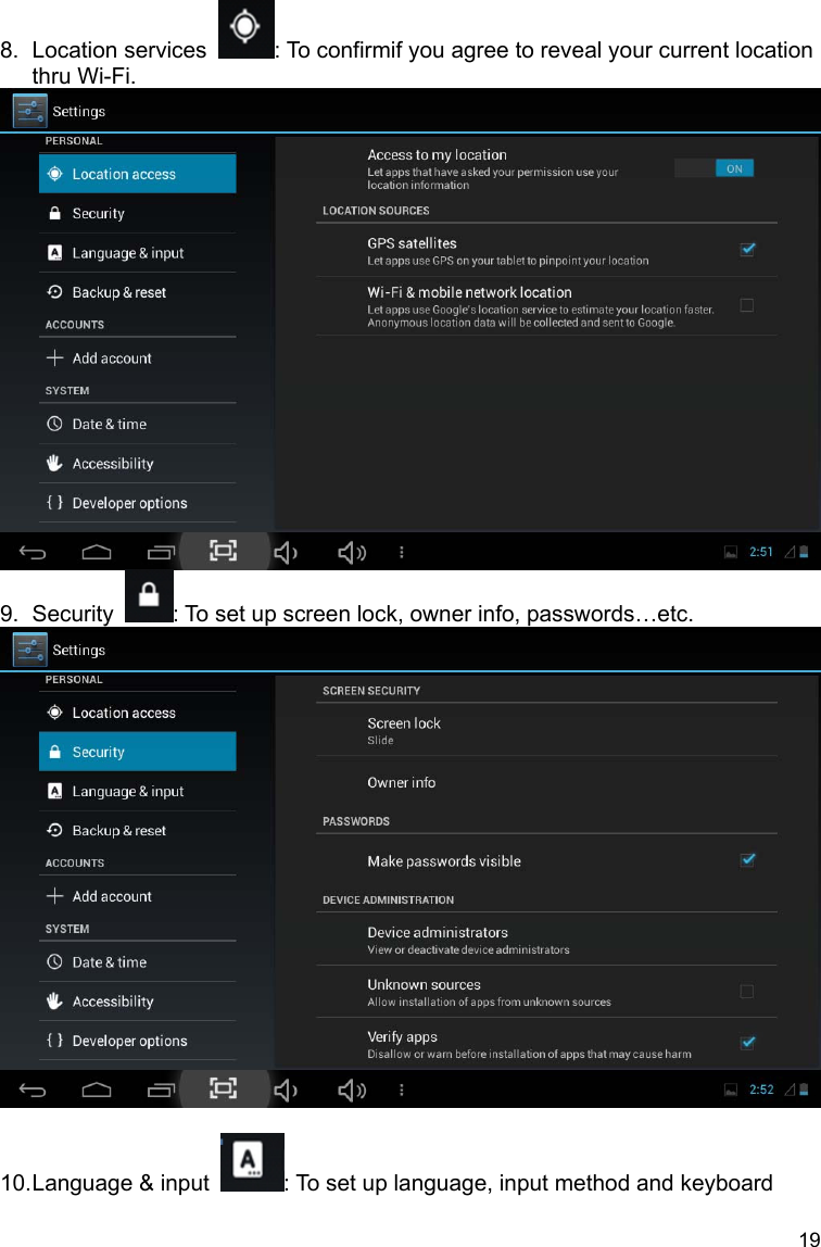 19 8. Location services  : To confirmif you agree to reveal your current location thru Wi-Fi.  9. Security  : To set up screen lock, owner info, passwords…etc.   10. Language &amp; input  : To set up language, input method and keyboard 