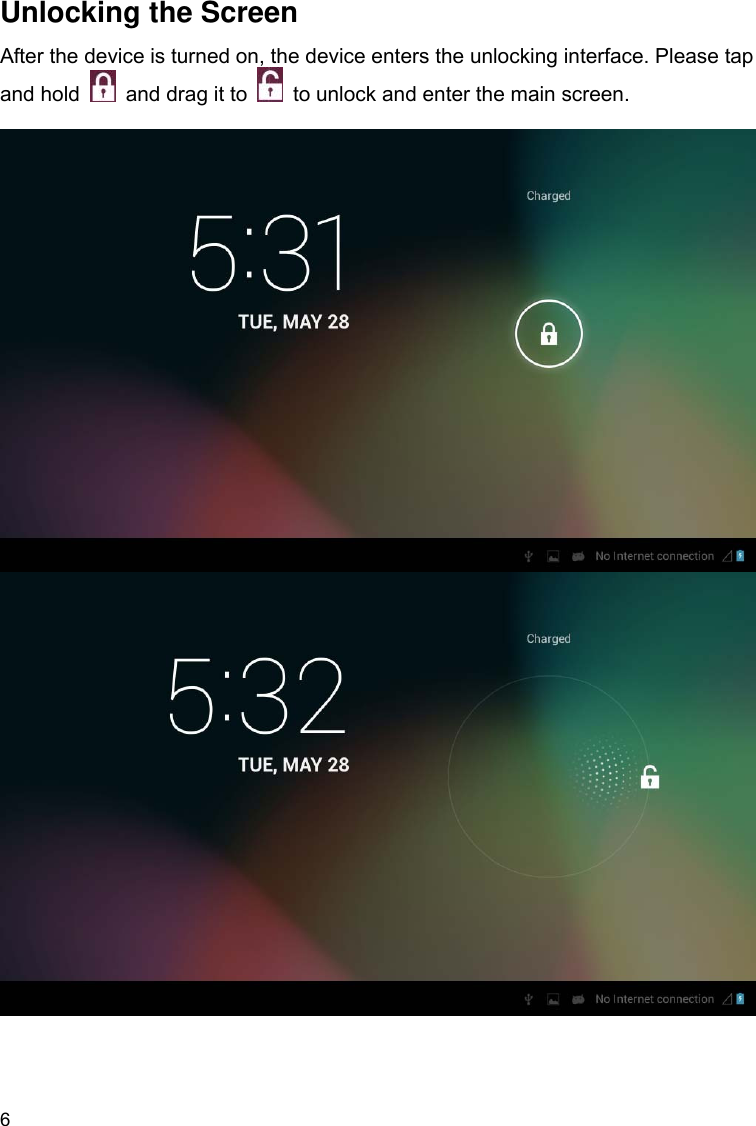 6 Unlocking the Screen After the device is turned on, the device enters the unlocking interface. Please tap and hold    and drag it to   to unlock and enter the main screen.            