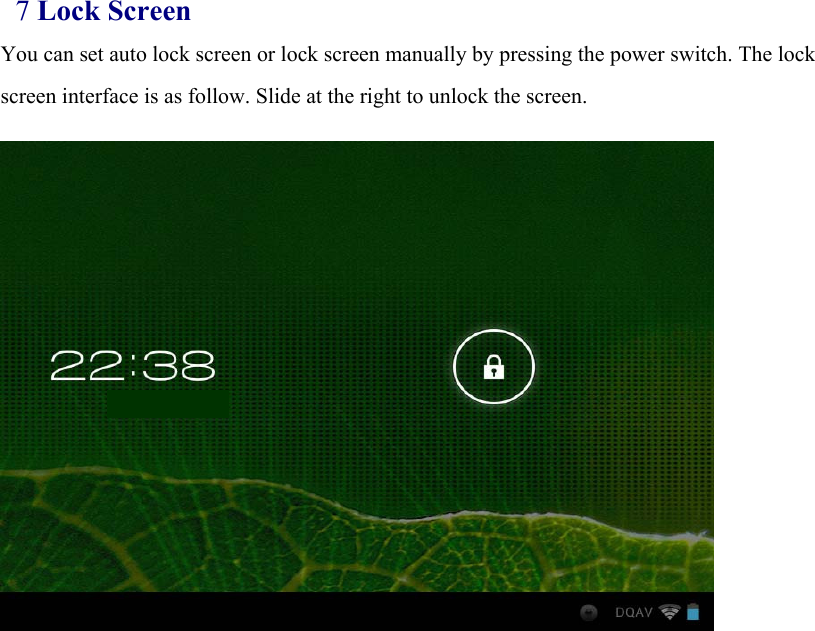 7 Lock Screen You can set auto lock screen or lock screen manually by pressing the power switch. The lock screen interface is as follow. Slide at the right to unlock the screen.                   