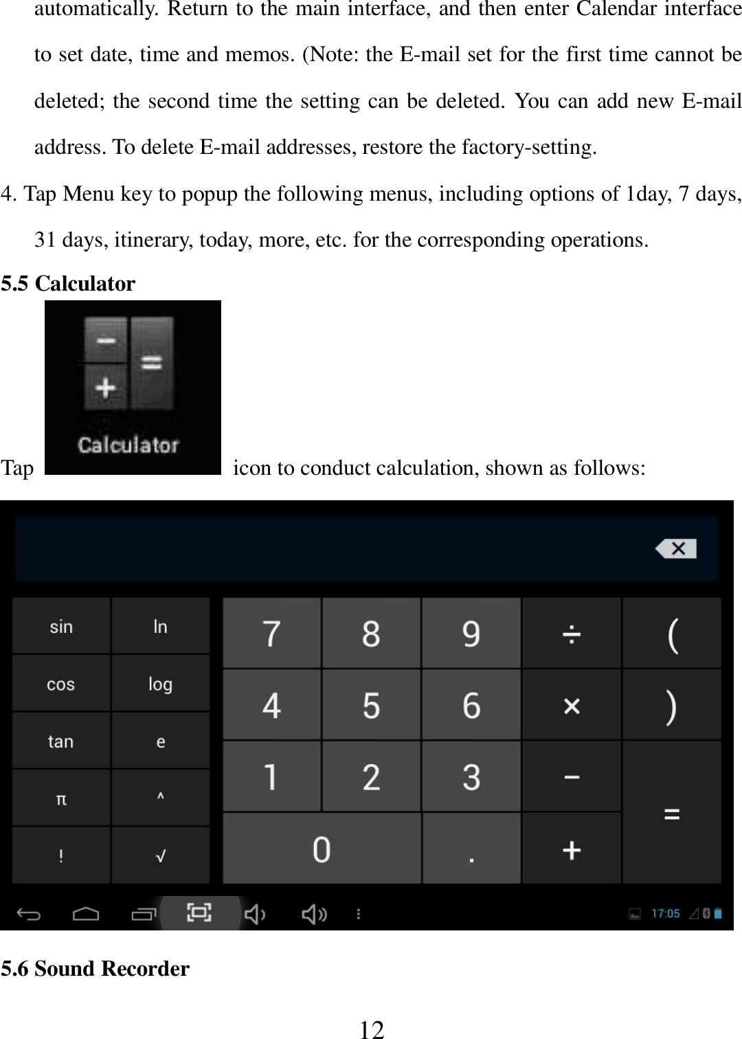   12 automatically. Return to the main interface, and then enter Calendar interface to set date, time and memos. (Note: the E-mail set for the first time cannot be deleted; the second time the setting can be deleted. You can add new E-mail address. To delete E-mail addresses, restore the factory-setting. 4. Tap Menu key to popup the following menus, including options of 1day, 7 days, 31 days, itinerary, today, more, etc. for the corresponding operations. 5.5 Calculator Tap    icon to conduct calculation, shown as follows:  5.6 Sound Recorder 