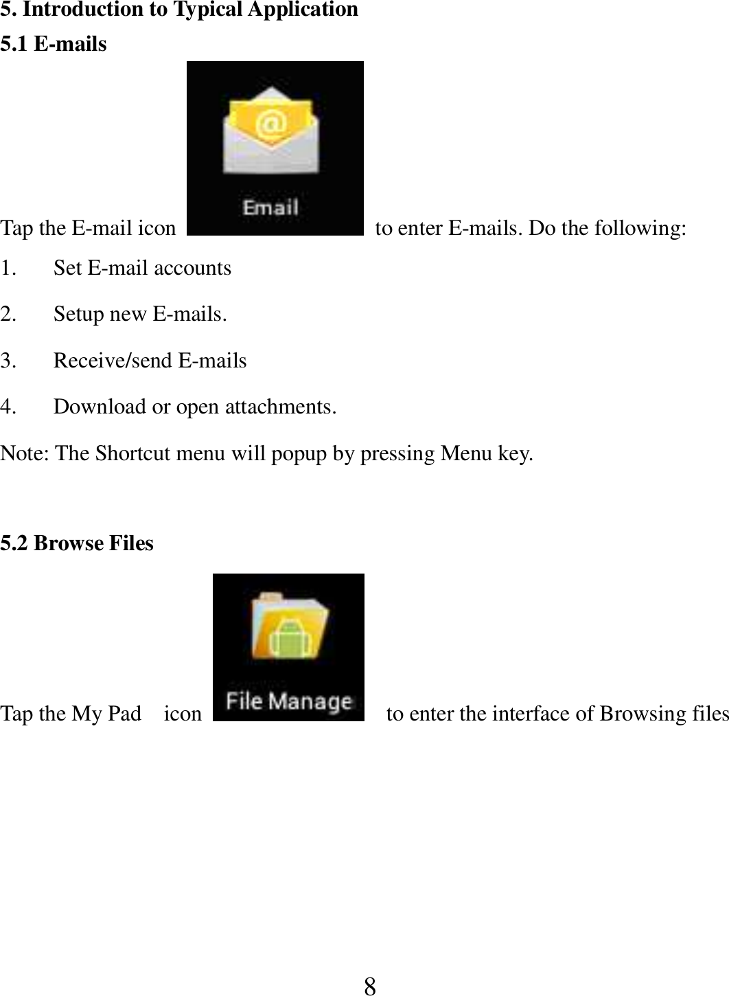   8  5. Introduction to Typical Application 5.1 E-mails Tap the E-mail icon    to enter E-mails. Do the following: 1. Set E-mail accounts 2. Setup new E-mails. 3. Receive/send E-mails 4. Download or open attachments. Note: The Shortcut menu will popup by pressing Menu key.  5.2 Browse Files Tap the My Pad    icon      to enter the interface of Browsing files    