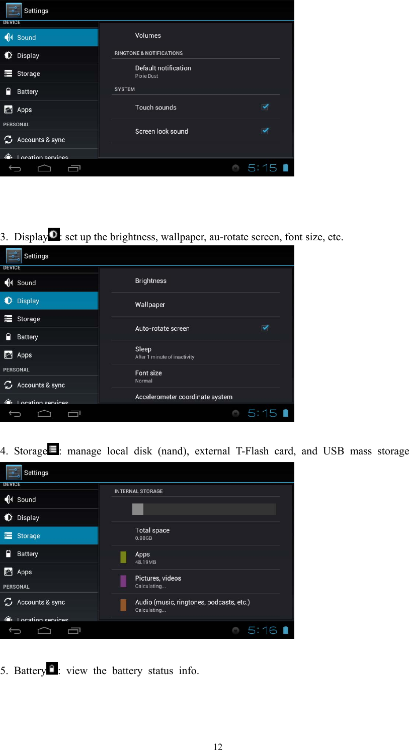  12    3. Display : set up the brightness, wallpaper, au-rotate screen, font size, etc.   4. Storage : manage local disk (nand), external T-Flash card, and USB mass storage   5. Battery : view the battery status info. 