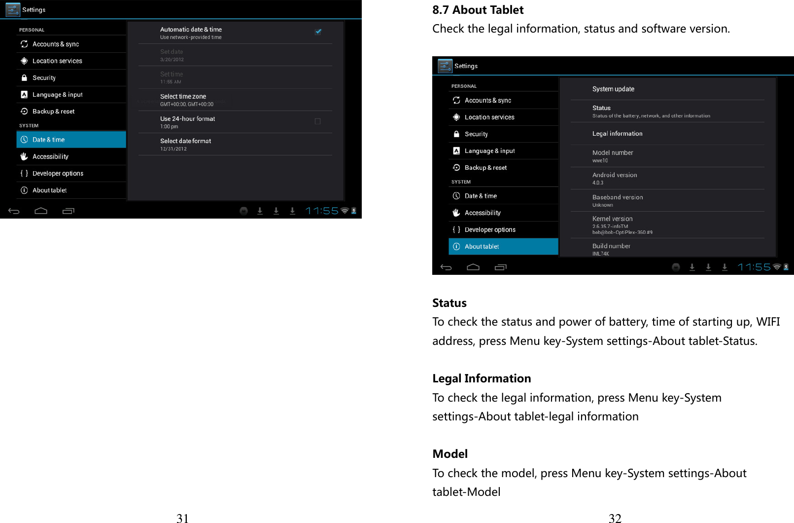  31   328.7 About Tablet Check the legal information, status and software version.    Status To check the status and power of battery, time of starting up, WIFI address, press Menu key-System settings-About tablet-Status.  Legal Information To check the legal information, press Menu key-System settings-About tablet-legal information  Model To check the model, press Menu key-System settings-About tablet-Model 