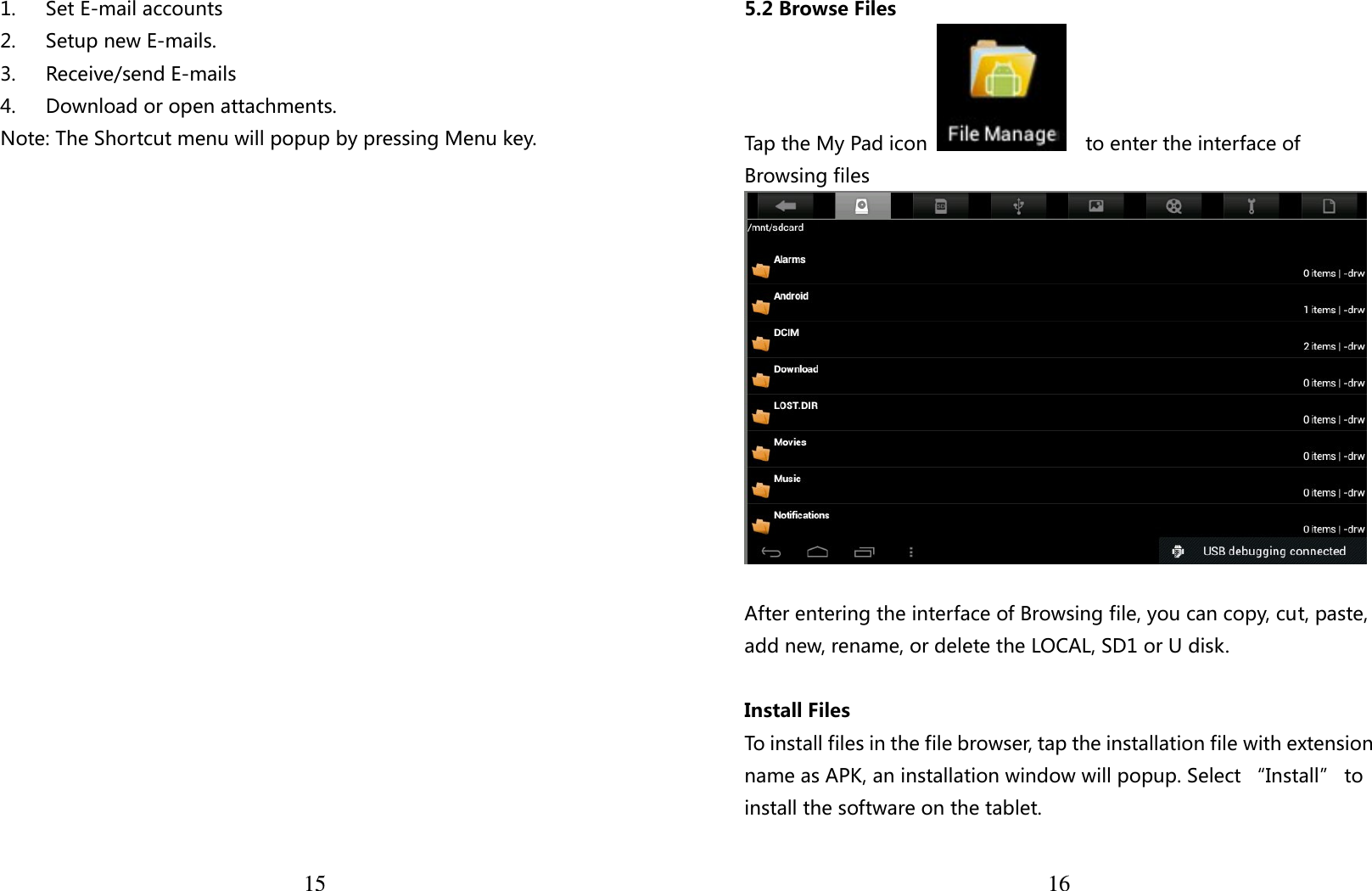  15 1. Set E-mail accounts 2. Setup new E-mails. 3. Receive/send E-mails 4. Download or open attachments. Note: The Shortcut menu will popup by pressing Menu key.   165.2 Browse Files Tap the My Pad icon      to enter the interface of Browsing files     After entering the interface of Browsing file, you can copy, cut, paste, add new, rename, or delete the LOCAL, SD1 or U disk.  Install Files To install files in the file browser, tap the installation file with extension name as APK, an installation window will popup. Select “Install” to install the software on the tablet. 